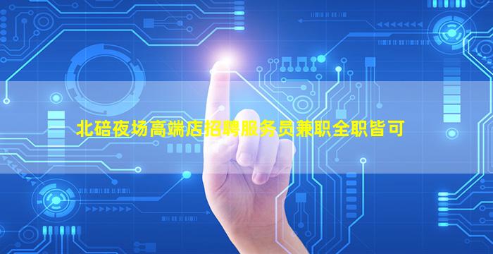 北碚夜场高端店招聘服务员兼职全职皆可